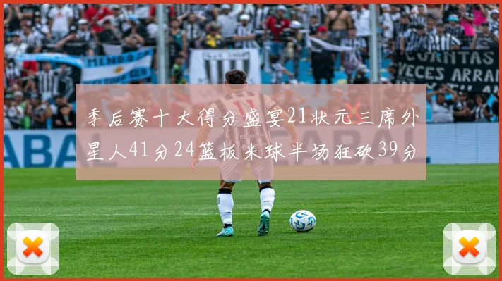 季后赛十大得分盛宴21状元三席外星人41分24篮板米球半场狂砍39分
