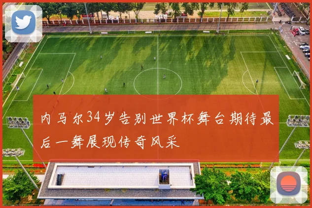 内马尔34岁告别世界杯舞台期待最后一舞展现传奇风采
