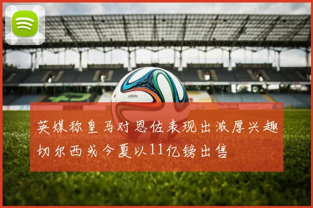 英媒称皇马对恩佐表现出浓厚兴趣切尔西或今夏以11亿镑出售