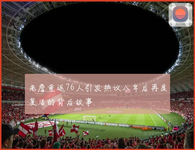老詹重返76人引发热议八年后再度复活的背后故事