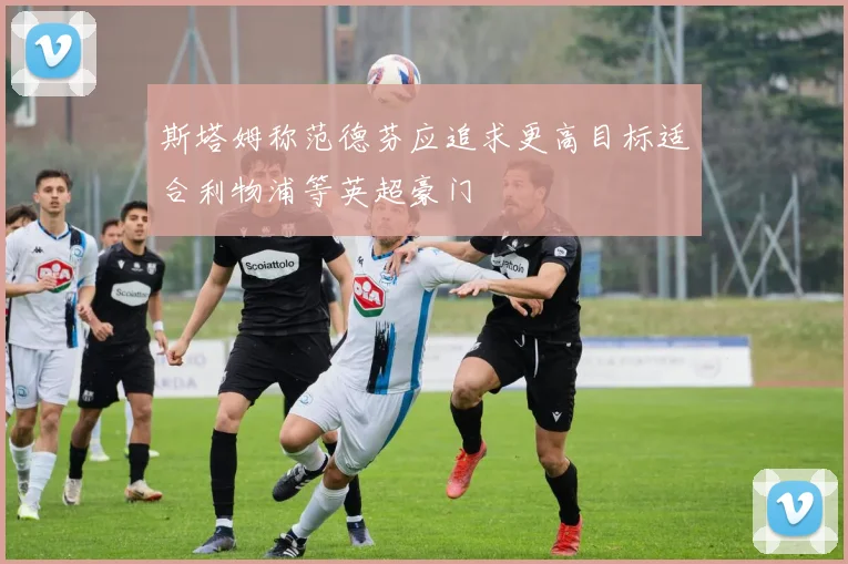 斯塔姆称范德芬应追求更高目标适合利物浦等英超豪门
