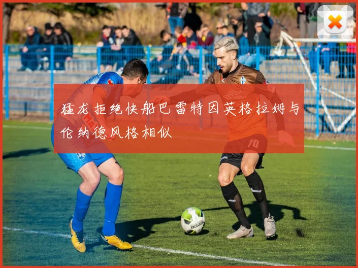 猛龙拒绝快船巴雷特因英格拉姆与伦纳德风格相似