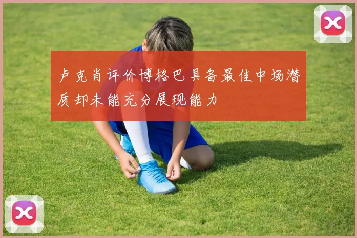 卢克肖评价博格巴具备最佳中场潜质却未能充分展现能力