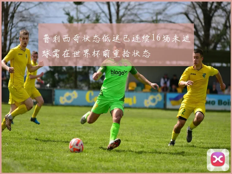普利西奇状态低迷已连续16场未进球需在世界杯前重拾状态