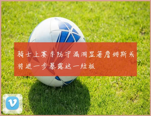 骑士上赛季防守漏洞显著詹姆斯或将进一步暴露这一短板