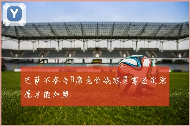 巴萨不参与B席竞价战球员需坚定意愿才能加盟