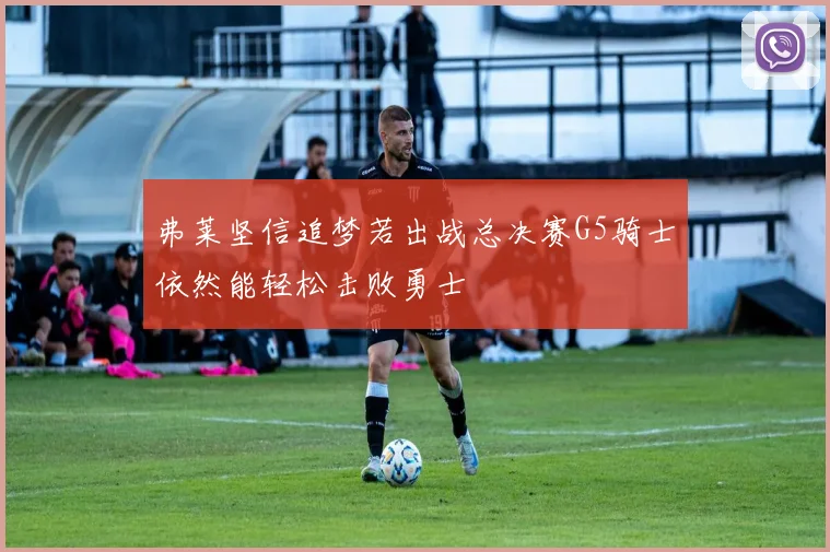 弗莱坚信追梦若出战总决赛G5骑士依然能轻松击败勇士