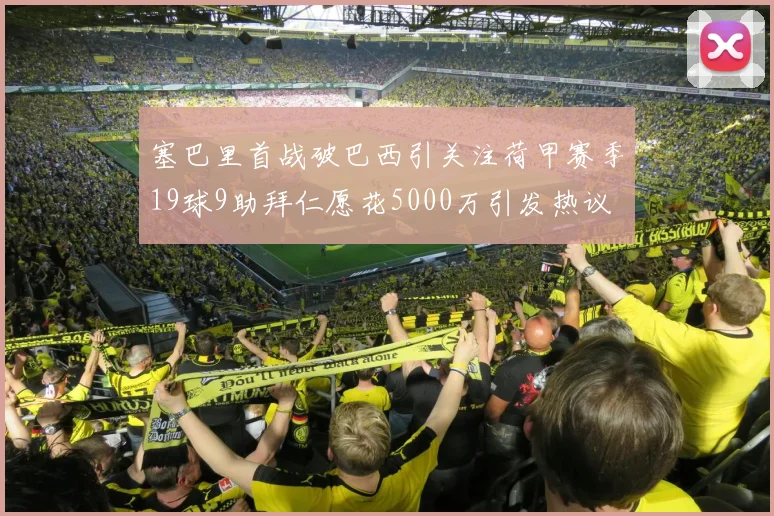 塞巴里首战破巴西引关注荷甲赛季19球9助拜仁愿花5000万引发热议