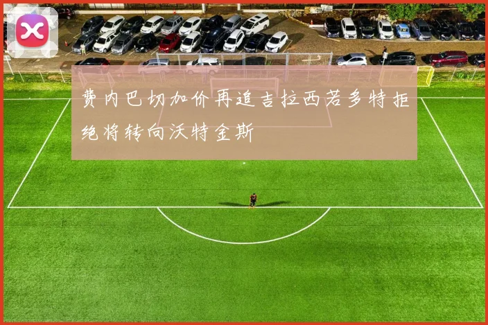 费内巴切加价再追吉拉西若多特拒绝将转向沃特金斯