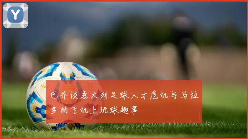 巴乔谈意大利足球人才危机与马拉多纳飞机上玩球趣事