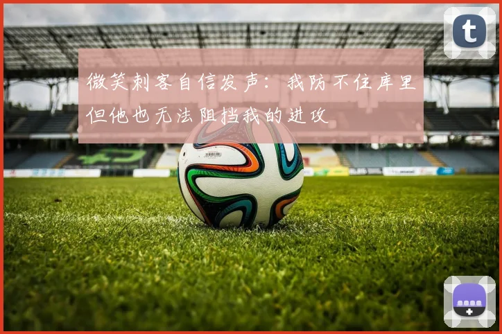 微笑刺客自信发声：我防不住库里但他也无法阻挡我的进攻