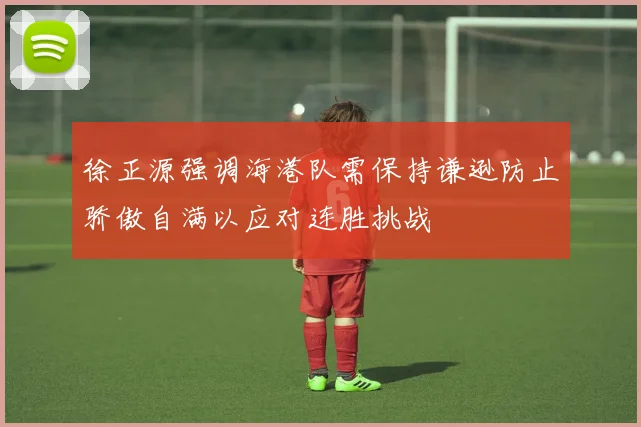 徐正源强调海港队需保持谦逊防止骄傲自满以应对连胜挑战