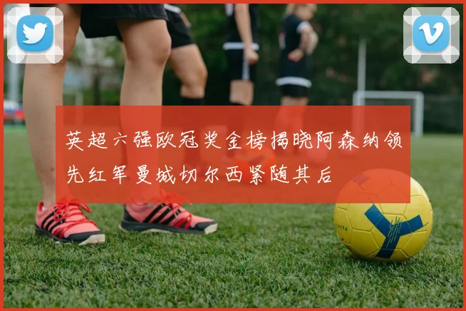 英超六强欧冠奖金榜揭晓阿森纳领先红军曼城切尔西紧随其后