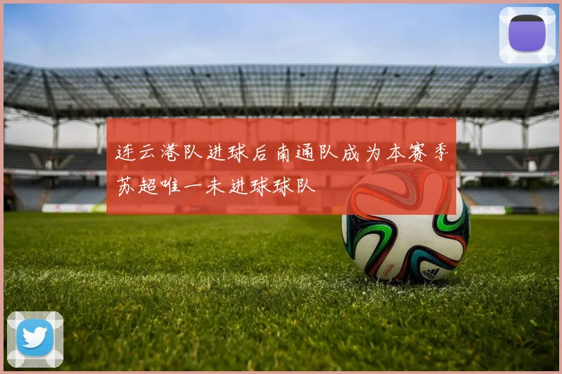 连云港队进球后南通队成为本赛季苏超唯一未进球球队