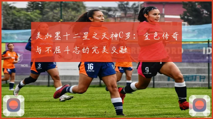 美加墨十二星之天神C罗：金色传奇与不屈斗志的完美交融