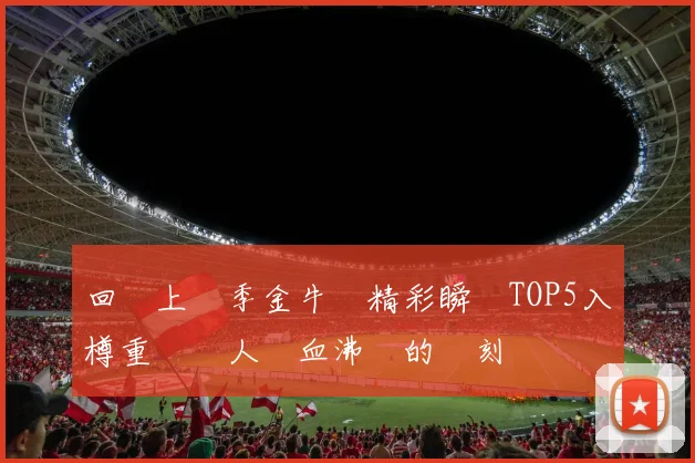 回顧上賽季金牛隊精彩瞬間TOP5入樽重溫讓人熱血沸騰的時刻